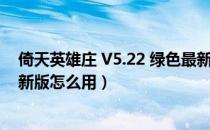 倚天英雄庄 V5.22 绿色最新版（倚天英雄庄 V5.22 绿色最新版怎么用）