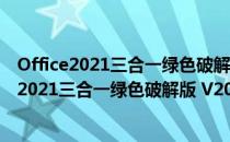 Office2021三合一绿色破解版 V2021 吾爱破解版（Office2021三合一绿色破解版 V2021 吾爱破解版怎么用）