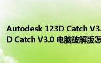 Autodesk 123D Catch V3.0 电脑破解版（Autodesk 123D Catch V3.0 电脑破解版怎么用）