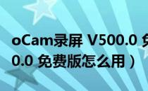 oCam录屏 V500.0 免费版（oCam录屏 V500.0 免费版怎么用）