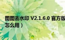 图图去水印 V2.1.6.0 官方版（图图去水印 V2.1.6.0 官方版怎么用）