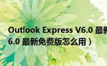 Outlook Express V6.0 最新免费版（Outlook Express V6.0 最新免费版怎么用）