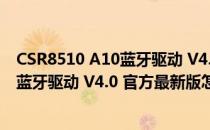 CSR8510 A10蓝牙驱动 V4.0 官方最新版（CSR8510 A10蓝牙驱动 V4.0 官方最新版怎么用）