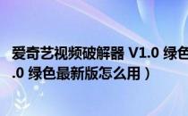 爱奇艺视频破解器 V1.0 绿色最新版（爱奇艺视频破解器 V1.0 绿色最新版怎么用）