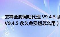 玄神金牌网吧代理 V9.4.5 永久免费版（玄神金牌网吧代理 V9.4.5 永久免费版怎么用）