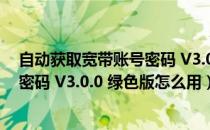 自动获取宽带账号密码 V3.0.0 绿色版（自动获取宽带账号密码 V3.0.0 绿色版怎么用）