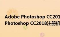 Adobe Photoshop CC2018注册机 绿色免费版（Adobe Photoshop CC2018注册机 绿色免费版怎么用）