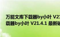 万能文库下载器by小叶 V21.4.1 最新破解版（万能文库下载器by小叶 V21.4.1 最新破解版怎么用）