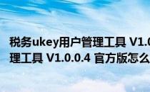 税务ukey用户管理工具 V1.0.0.4 官方版（税务ukey用户管理工具 V1.0.0.4 官方版怎么用）