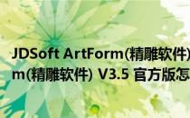 JDSoft ArtForm(精雕软件) V3.5 官方版（JDSoft ArtForm(精雕软件) V3.5 官方版怎么用）