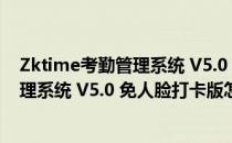 Zktime考勤管理系统 V5.0 免人脸打卡版（Zktime考勤管理系统 V5.0 免人脸打卡版怎么用）