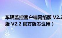 车辆监控客户端网络版 V2.2 官方版（车辆监控客户端网络版 V2.2 官方版怎么用）