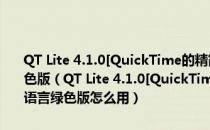 QT Lite 4.1.0[QuickTime的精简版本/仅包含必须的组件]多国语言绿色版（QT Lite 4.1.0[QuickTime的精简版本/仅包含必须的组件]多国语言绿色版怎么用）