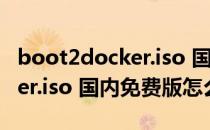 boot2docker.iso 国内免费版（boot2docker.iso 国内免费版怎么用）