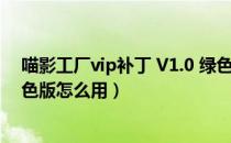 喵影工厂vip补丁 V1.0 绿色版（喵影工厂vip补丁 V1.0 绿色版怎么用）