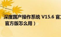 深度国产操作系统 V15.6 官方版（深度国产操作系统 V15.6 官方版怎么用）