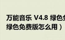 万能音乐 V4.8 绿色免费版（万能音乐 V4.8 绿色免费版怎么用）