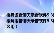 楼月语音聊天录音软件5.3注册码生成器 V1.0 绿色免费版（楼月语音聊天录音软件5.3注册码生成器 V1.0 绿色免费版怎么用）