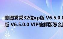 美图秀秀32位xp版 V6.5.0.0 VIP破解版（美图秀秀32位xp版 V6.5.0.0 VIP破解版怎么用）