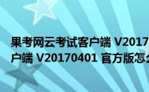 果考网云考试客户端 V20170401 官方版（果考网云考试客户端 V20170401 官方版怎么用）