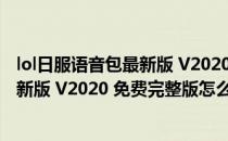 lol日服语音包最新版 V2020 免费完整版（lol日服语音包最新版 V2020 免费完整版怎么用）