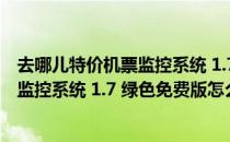 去哪儿特价机票监控系统 1.7 绿色免费版（去哪儿特价机票监控系统 1.7 绿色免费版怎么用）