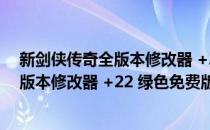 新剑侠传奇全版本修改器 +22 绿色免费版（新剑侠传奇全版本修改器 +22 绿色免费版怎么用）