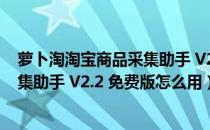 萝卜淘淘宝商品采集助手 V2.2 免费版（萝卜淘淘宝商品采集助手 V2.2 免费版怎么用）