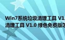 Win7系统垃圾清理工具 V1.0 绿色免费版（Win7系统垃圾清理工具 V1.0 绿色免费版怎么用）