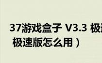 37游戏盒子 V3.3 极速版（37游戏盒子 V3.3 极速版怎么用）