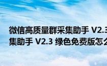 微信高质量群采集助手 V2.3 绿色免费版（微信高质量群采集助手 V2.3 绿色免费版怎么用）