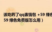 该吃药了qq表情包 +59 绿色免费版（该吃药了qq表情包 +59 绿色免费版怎么用）