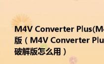 M4V Converter Plus(M4V视频格式转换器) V5.5.2 破解版（M4V Converter Plus(M4V视频格式转换器) V5.5.2 破解版怎么用）