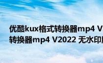 优酷kux格式转换器mp4 V2022 无水印版（优酷kux格式转换器mp4 V2022 无水印版怎么用）