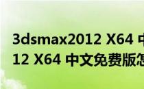 3dsmax2012 X64 中文免费版（3dsmax2012 X64 中文免费版怎么用）