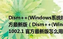 Dism++(Windows系统精简优化工具) V10.1.1002.1 官方最新版（Dism++(Windows系统精简优化工具) V10.1.1002.1 官方最新版怎么用）