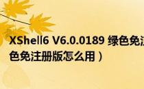 XShell6 V6.0.0189 绿色免注册版（XShell6 V6.0.0189 绿色免注册版怎么用）