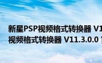 新星PSP视频格式转换器 V11.3.0.0 官方最新版（新星PSP视频格式转换器 V11.3.0.0 官方最新版怎么用）