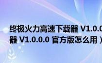 终极火力高速下载器 V1.0.0.0 官方版（终极火力高速下载器 V1.0.0.0 官方版怎么用）