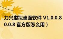 力兴虚拟桌面软件 V1.0.0.8 官方版（力兴虚拟桌面软件 V1.0.0.8 官方版怎么用）