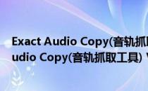 Exact Audio Copy(音轨抓取工具) V1.5 官方版（Exact Audio Copy(音轨抓取工具) V1.5 官方版怎么用）