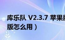 库乐队 V2.3.7 苹果版（库乐队 V2.3.7 苹果版怎么用）