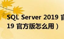 SQL Server 2019 官方版（SQL Server 2019 官方版怎么用）