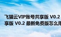 飞猫云VIP账号共享版 V0.2 最新免费版（飞猫云VIP账号共享版 V0.2 最新免费版怎么用）