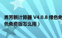 勇芳新计算器 V4.0.8 绿色免费版（勇芳新计算器 V4.0.8 绿色免费版怎么用）