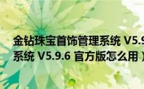 金钻珠宝首饰管理系统 V5.9.6 官方版（金钻珠宝首饰管理系统 V5.9.6 官方版怎么用）