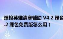 爆枪英雄清寒辅助 V4.2 绿色免费版（爆枪英雄清寒辅助 V4.2 绿色免费版怎么用）