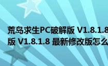 荒岛求生PC破解版 V1.8.1.8 最新修改版（荒岛求生PC破解版 V1.8.1.8 最新修改版怎么用）