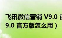 飞讯微信营销 V9.0 官方版（飞讯微信营销 V9.0 官方版怎么用）