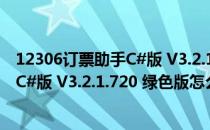 12306订票助手C#版 V3.2.1.720 绿色版（12306订票助手C#版 V3.2.1.720 绿色版怎么用）